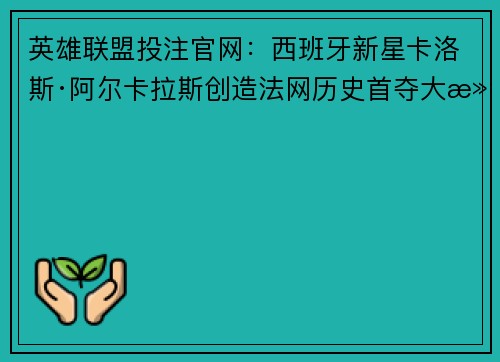英雄联盟投注官网：西班牙新星卡洛斯·阿尔卡拉斯创造法网历史首夺大满贯
